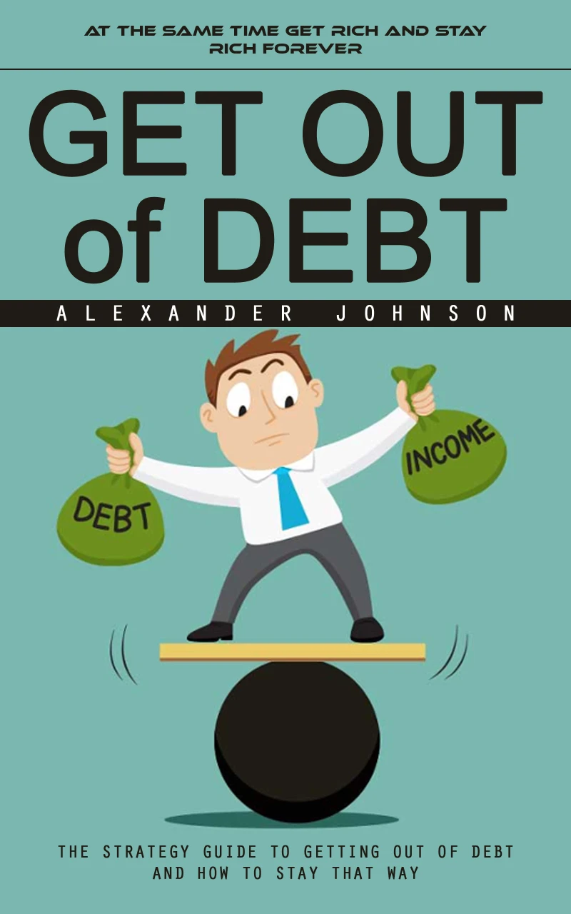 Portada: Get Out of Debt: At the Same Time Get Rich and Stay Rich Forever (The Strategy Guide to Getting Out of Debt and How to Stay That Way)