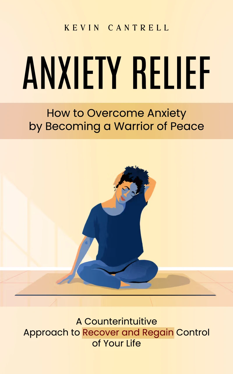 Portada: Anxiety Relief: How to Overcome Anxiety by Becoming a Warrior of Peace (A Counterintuitive Approach to Recover and Regain Control of Your Life)