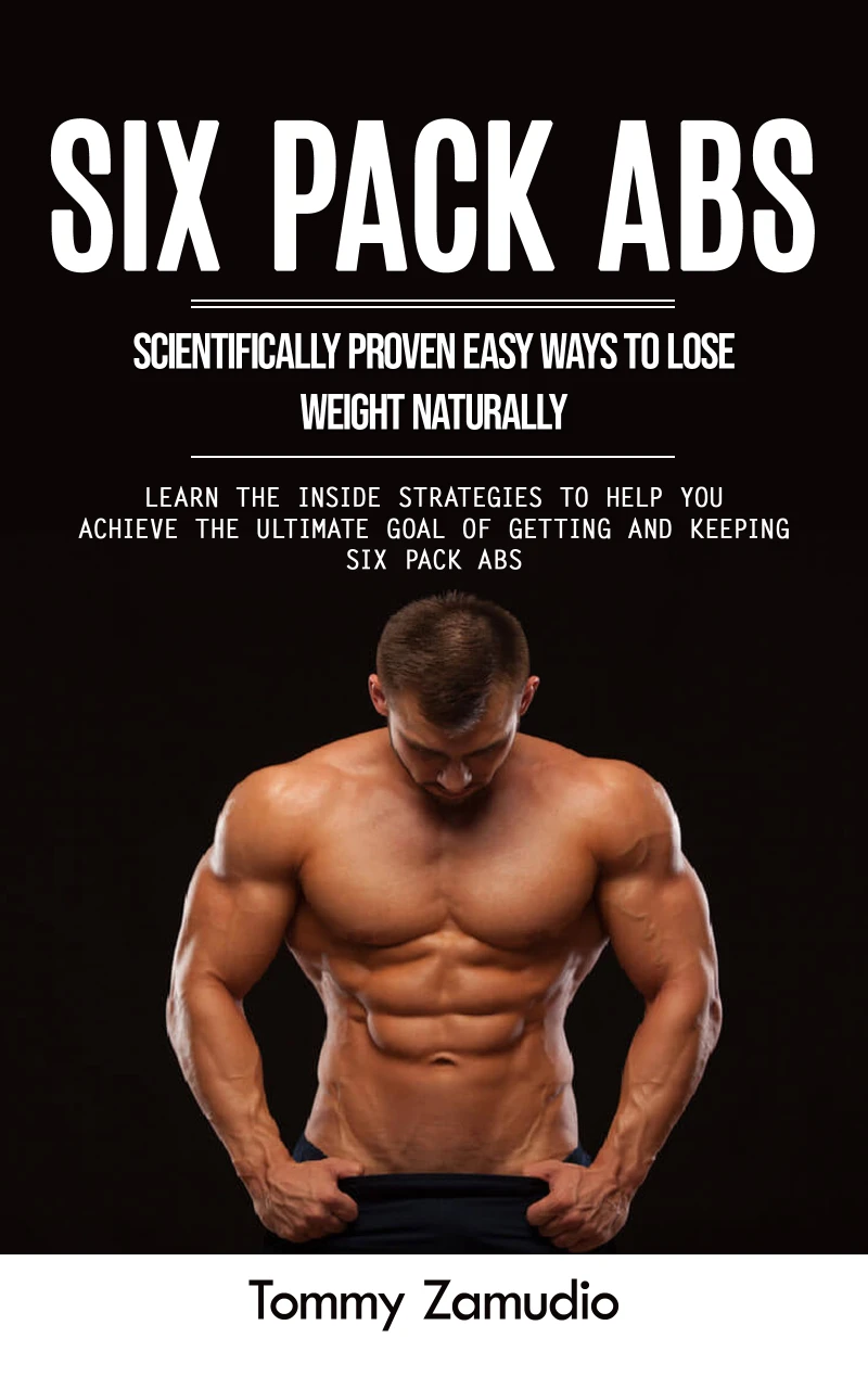 Portada: Six Pack Abs: Scientifically Proven Easy Ways to Lose Weight Naturally (Learn the Inside Strategies to Help You Achieve the Ultimate Goal of Getting and Keeping Six Pack Abs)