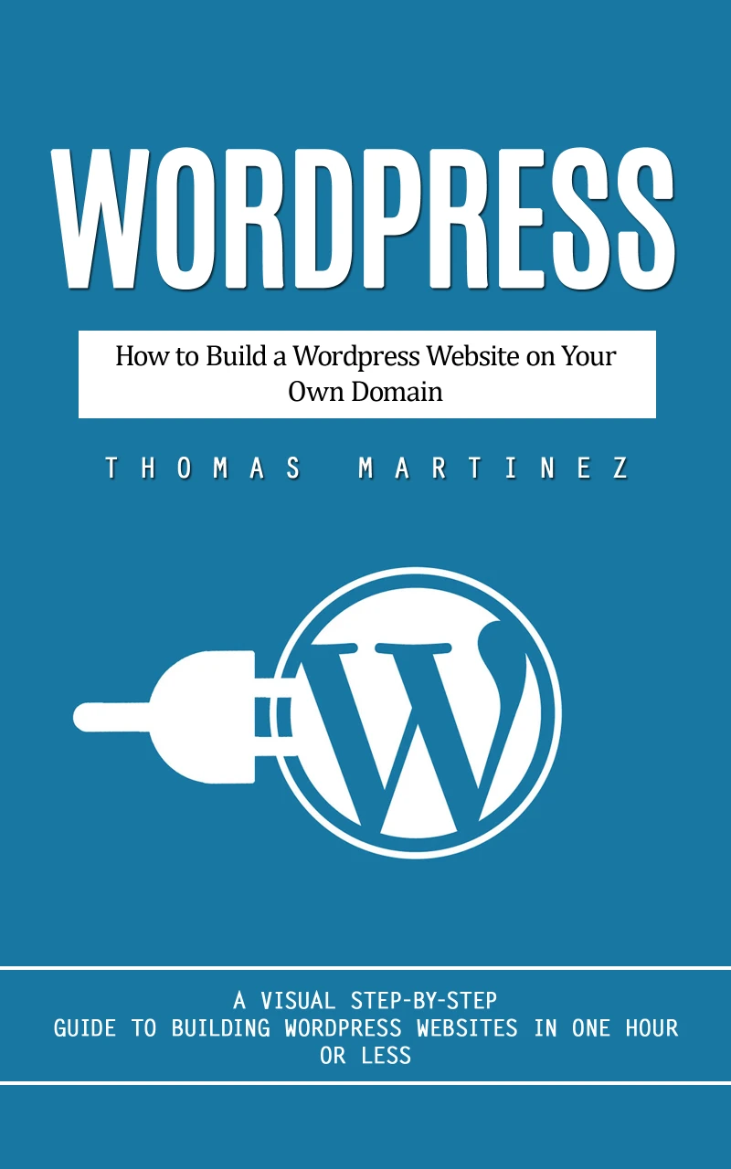 Portada: Wordpress: How to Build a Wordpress Website on Your Own Domain (A Visual Step-by-step Guide to Building Wordpress Websites in One Hour or Less)