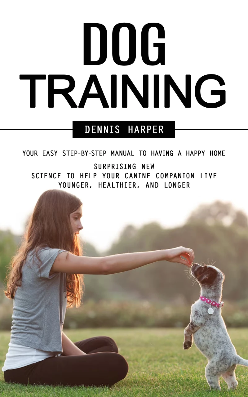 Portada: Dog Training: Your Easy Step-by-step Manual to Having a Happy Home (Surprising New Science to Help Your Canine Companion Live Younger, Healthier, and Longer)