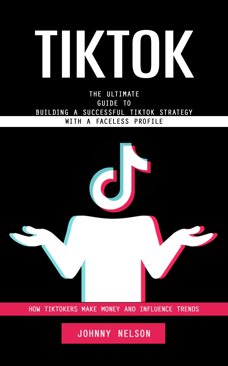 Portada: Tiktok: How Tiktokers Make Money and Influence Trends (The Ultimate Guide to Building a Successful Tiktok Strategy With a Faceless Profile)