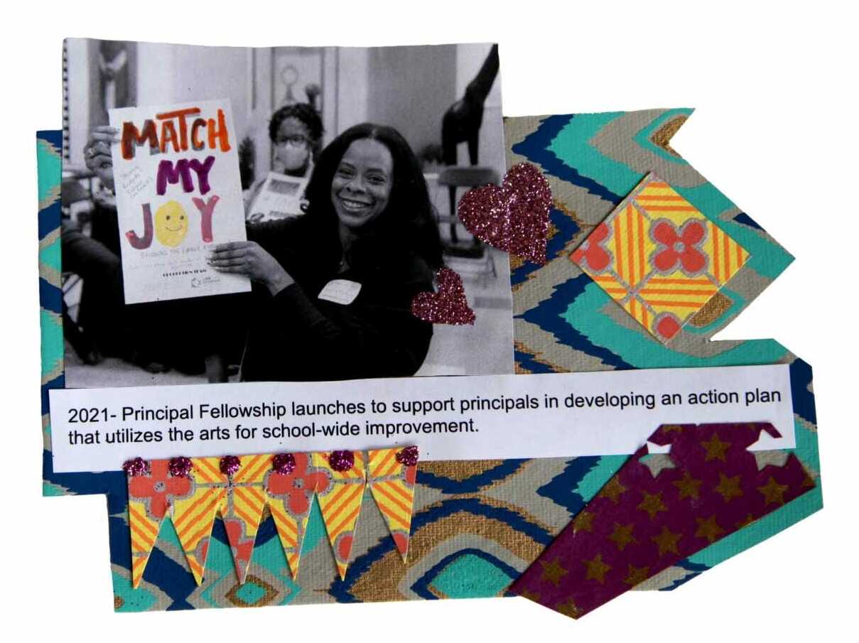 A black and white image of a principal fellow holding a handmade sign that says, "match my joy." These words are traced in bright colors and the principal's smile is bright. The image is collaged with aqua and gold papers with a clipping of text that reads, "2021- Principal Fellowship launches to support principals in developing an action plan that utilizes the arts for school-wide improvement."